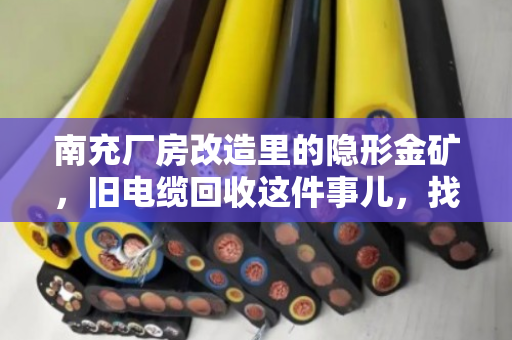 南充厂房改造里的隐形金矿，旧电缆回收这件事儿，找对路子省心又赚钱
