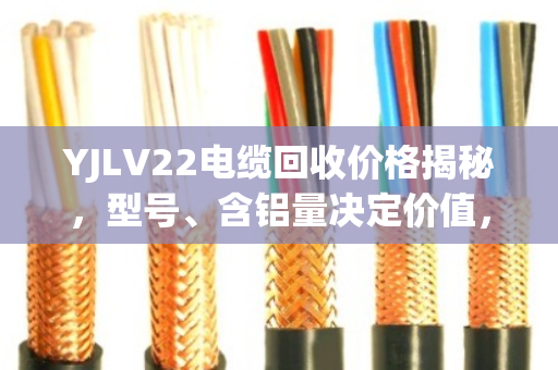 YJLV22电缆回收价格揭秘，型号、含铝量决定价值，选对回收商多赚30%