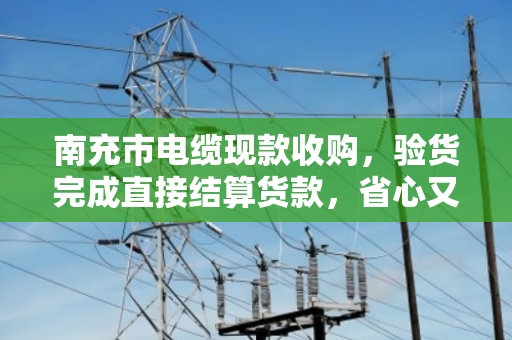 南充市电缆现款收购，验货完成直接结算货款，省心又靠谱
