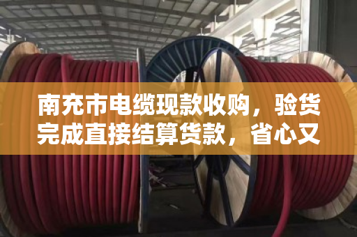 南充市电缆现款收购，验货完成直接结算货款，省心又靠谱