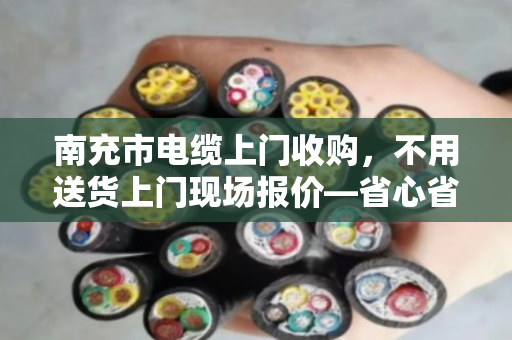 南充市电缆上门收购，不用送货上门现场报价—省心省力，一条电话搞定