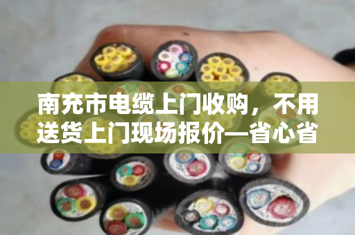 南充市电缆上门收购，不用送货上门现场报价—省心省力，一条电话搞定