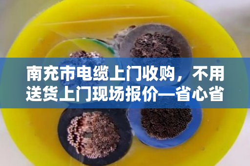 南充市电缆上门收购，不用送货上门现场报价—省心省力，一条电话搞定