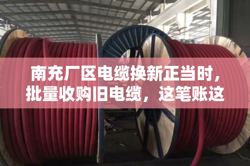 南充厂区电缆换新正当时，批量收购旧电缆，这笔账这样算才不亏