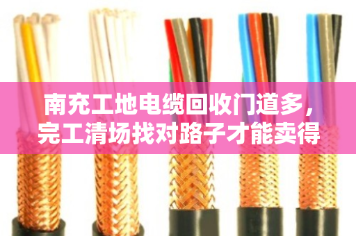 南充工地电缆回收门道多，完工清场找对路子才能卖得值