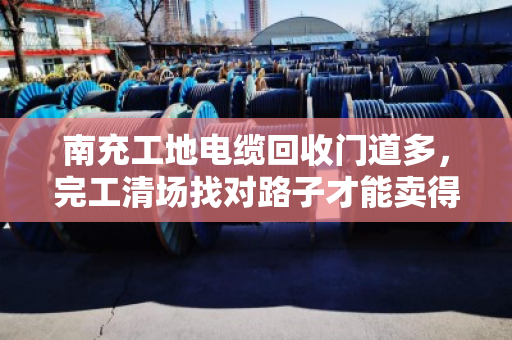 南充工地电缆回收门道多，完工清场找对路子才能卖得值