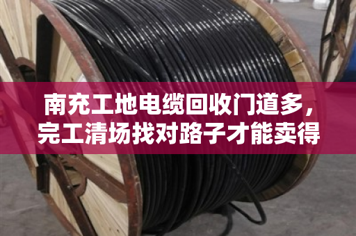 南充工地电缆回收门道多，完工清场找对路子才能卖得值