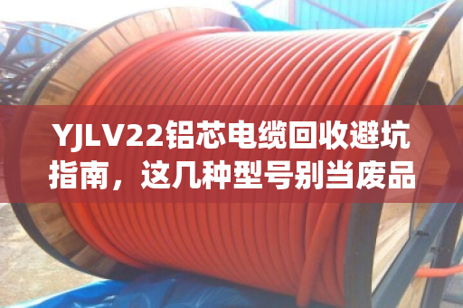 YJLV22铝芯电缆回收避坑指南，这几种型号别当废品卖，价格翻倍！