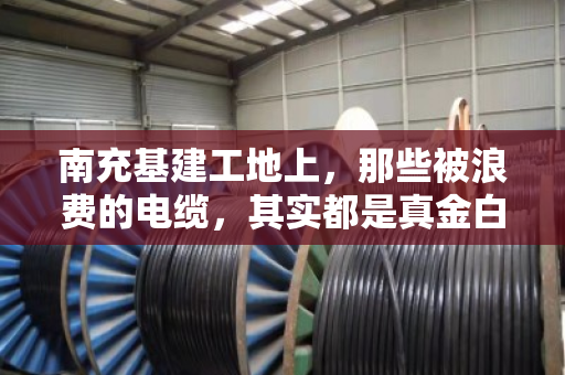南充基建工地上,那些被浪费的电缆,其实都是真金白银—聊聊工程电缆收购那点事 南充基建工地上,那些被浪费的电缆,其实都是真金白银—聊聊工程电缆收购那点事