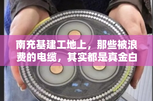 南充基建工地上,那些被浪费的电缆,其实都是真金白银—聊聊工程电缆收购那点事 南充基建工地上,那些被浪费的电缆,其实都是真金白银—聊聊工程电缆收购那点事