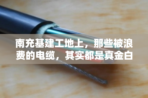 南充基建工地上，那些被浪费的电缆，其实都是真金白银—聊聊工程电缆收购那点事