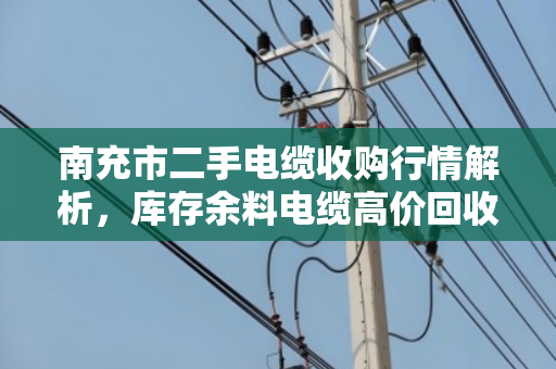 南充市二手电缆收购行情解析，库存余料电缆高价回收，让闲置变现金