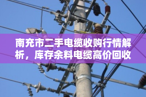 南充市二手电缆收购行情解析，库存余料电缆高价回收，让闲置变现金