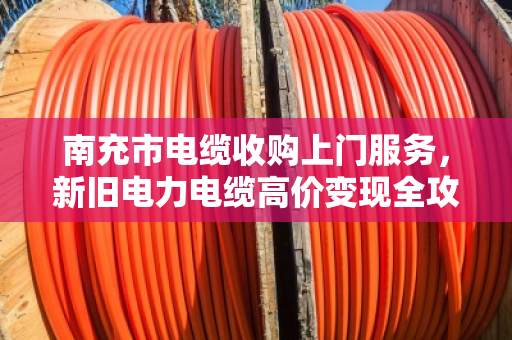 南充市电缆收购上门服务，新旧电力电缆高价变现全攻略