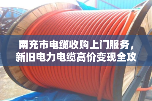 南充市电缆收购上门服务，新旧电力电缆高价变现全攻略