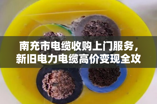 南充市电缆收购上门服务，新旧电力电缆高价变现全攻略