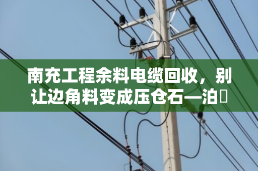 南充工程余料电缆回收,别让边角料变成压仓石—泊祎回收助力工地轻装上阵 南充工程余料电缆回收,别让边角料变成压仓石—泊祎回收助力工地轻装上阵