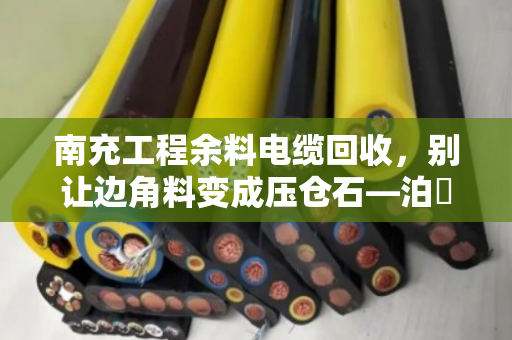 南充工程余料电缆回收,别让边角料变成压仓石—泊祎回收助力工地轻装上阵 南充工程余料电缆回收,别让边角料变成压仓石—泊祎回收助力工地轻装上阵