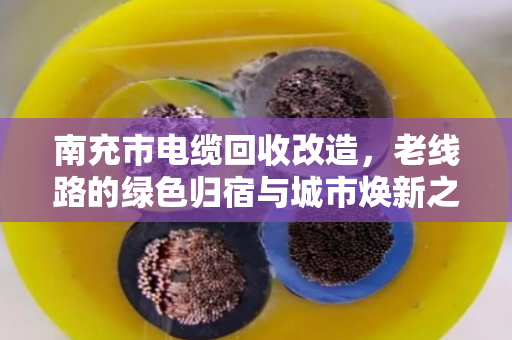 南充市电缆回收改造,老线路的绿色归宿与城市焕新之路 南充市电缆回收改造,老线路的绿色归宿与城市焕新之路