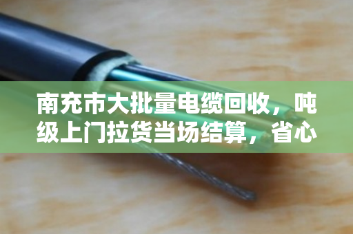 南充市大批量电缆回收，吨级上门拉货当场结算，省心又划算