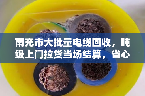 南充市大批量电缆回收，吨级上门拉货当场结算，省心又划算