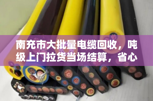 南充市大批量电缆回收，吨级上门拉货当场结算，省心又划算