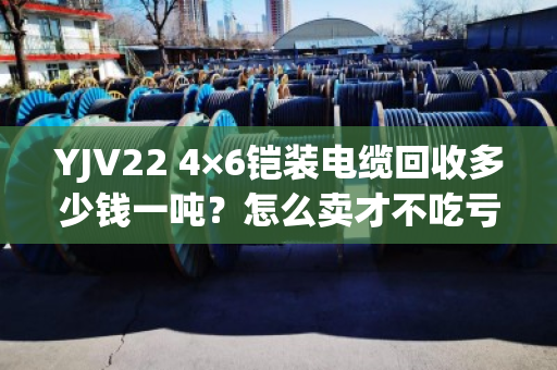 YJV22 4×6铠装电缆回收多少钱一吨？怎么卖才不吃亏？