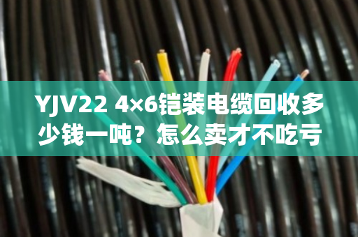 YJV22 4×6铠装电缆回收多少钱一吨？怎么卖才不吃亏？