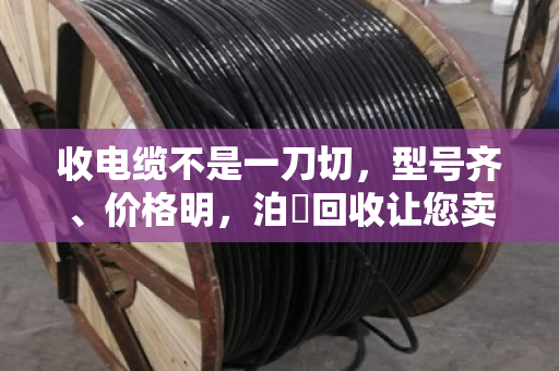 收电缆不是一刀切，型号齐、价格明，泊祎回收让您卖得踏实