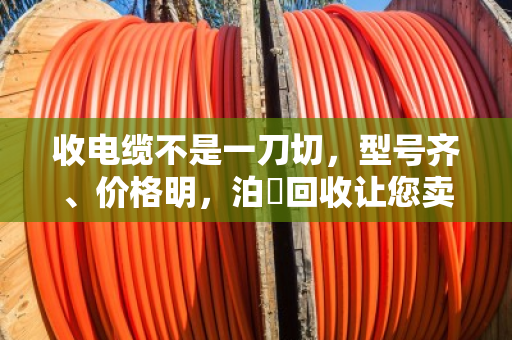 收电缆不是一刀切，型号齐、价格明，泊祎回收让您卖得踏实