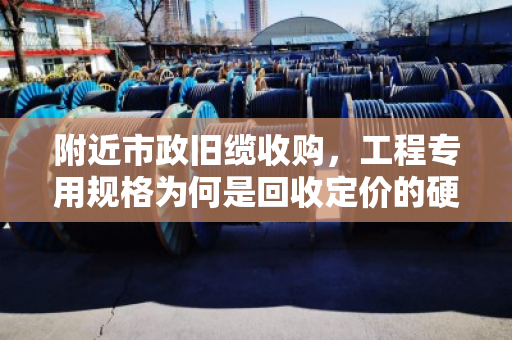 附近市政旧缆收购，工程专用规格为何是回收定价的硬杠杠？