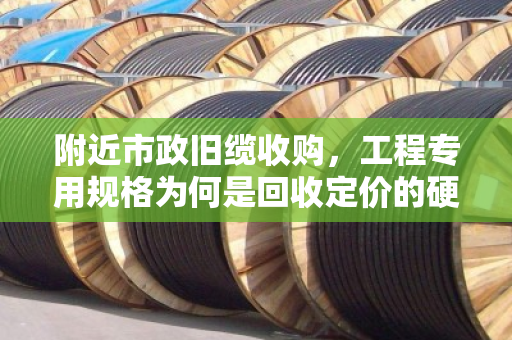附近市政旧缆收购，工程专用规格为何是回收定价的硬杠杠？