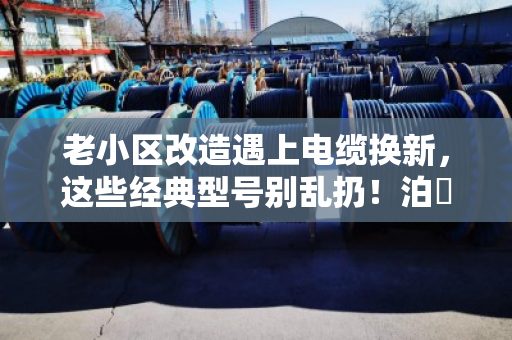 老小区改造遇上电缆换新，这些经典型号别乱扔！泊祎回收帮你理清门道