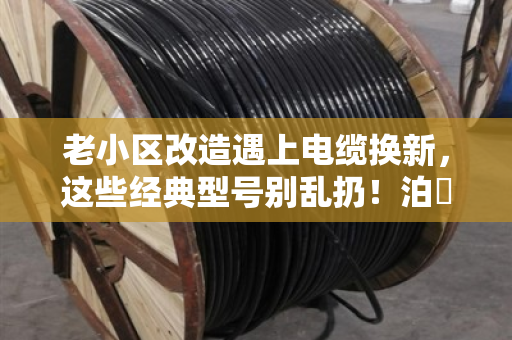 老小区改造遇上电缆换新，这些经典型号别乱扔！泊祎回收帮你理清门道