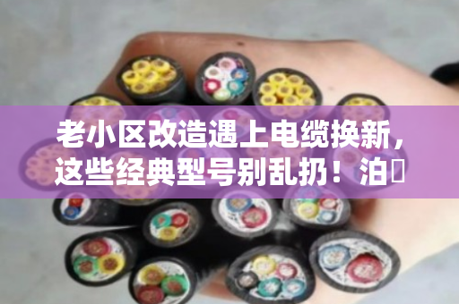 老小区改造遇上电缆换新，这些经典型号别乱扔！泊祎回收帮你理清门道
