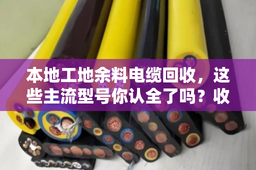 本地工地余料电缆回收，这些主流型号你认全了吗？收废料也能多卖钱