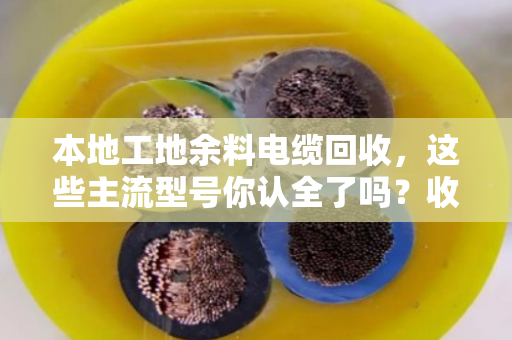 本地工地余料电缆回收，这些主流型号你认全了吗？收废料也能多卖钱