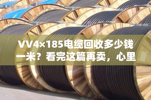VV4×185电缆回收多少钱一米？看完这篇再卖，心里就有底了！