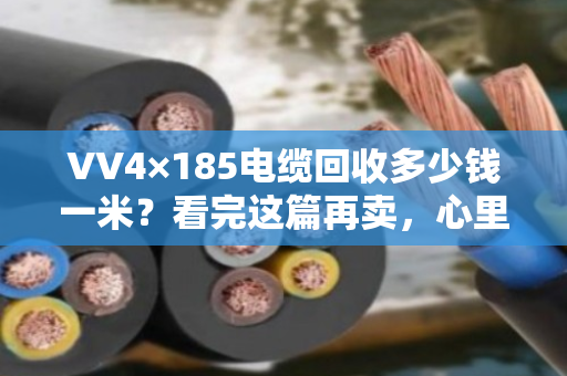 VV4×185电缆回收多少钱一米？看完这篇再卖，心里就有底了！