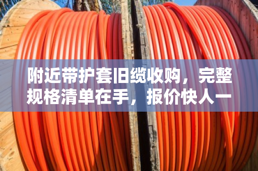附近带护套旧缆收购，完整规格清单在手，报价快人一步—泊祎回收实战指南