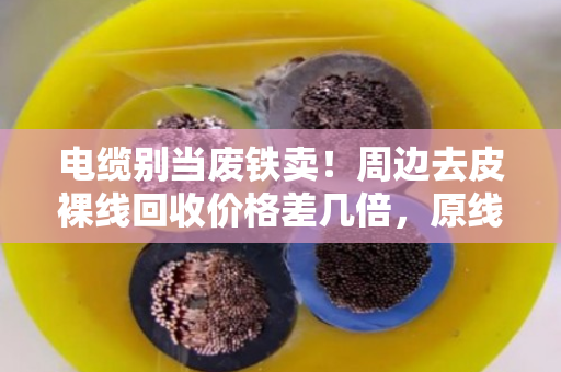 电缆别当废铁卖！周边去皮裸线回收价格差几倍，原线缆型号对照表收好