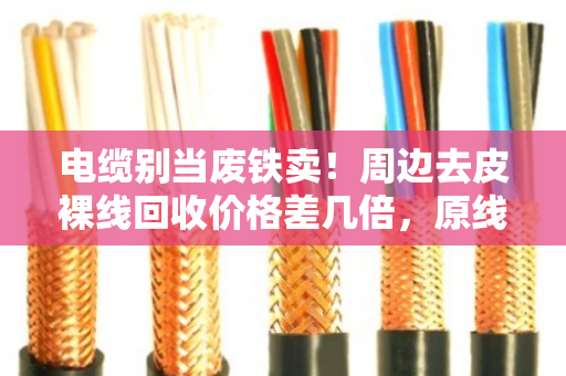 电缆别当废铁卖！周边去皮裸线回收价格差几倍，原线缆型号对照表收好