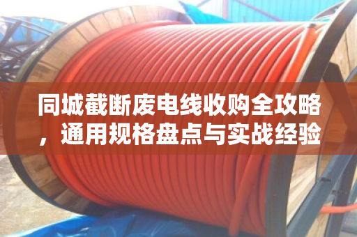 同城截断废电线收购全攻略,通用规格盘点与实战经验分享 同城截断废电线收购全攻略,通用规格盘点与实战经验分享