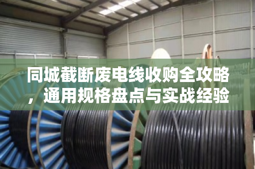 同城截断废电线收购全攻略，通用规格盘点与实战经验分享
