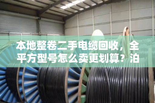 本地整卷二手电缆回收,全平方型号怎么卖更划算?泊祎回收给你交个实底 本地整卷二手电缆回收,全平方型号怎么卖更划算?泊祎回收给你交个实底