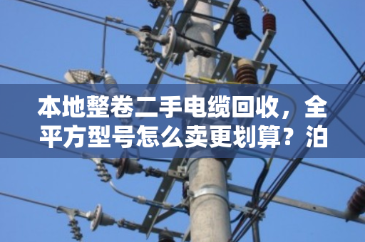 本地整卷二手电缆回收,全平方型号怎么卖更划算?泊祎回收给你交个实底 本地整卷二手电缆回收,全平方型号怎么卖更划算?泊祎回收给你交个实底