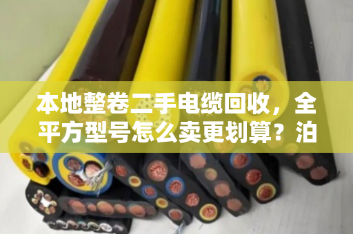 本地整卷二手电缆回收，全平方型号怎么卖更划算？泊祎回收给你交个实底