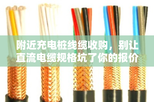 附近充电桩线缆收购，别让直流电缆规格坑了你的报价—泊祎回收手记