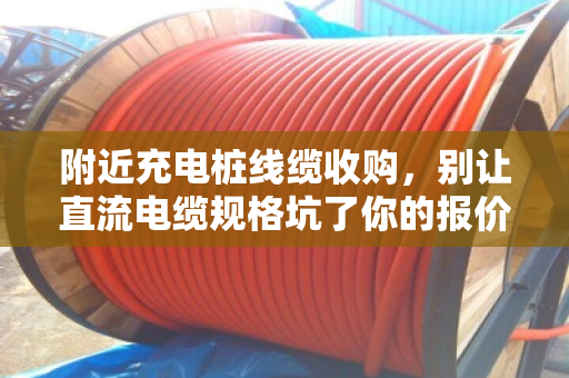 附近充电桩线缆收购，别让直流电缆规格坑了你的报价—泊祎回收手记