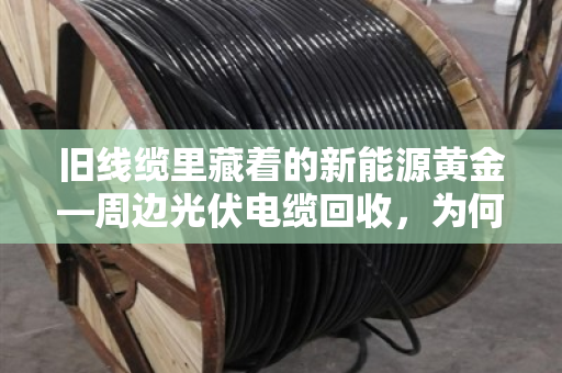 旧线缆里藏着的新能源黄金—周边光伏电缆回收，为何专挑专用型号？